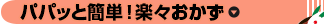 パパッと簡単！楽々おかず