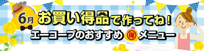 ６月　お買い得品で作ってね！Aコープおすすめマル得メニュー