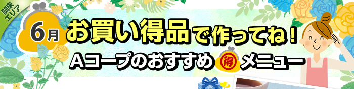 ６月　お買い得品で作ってね！Aコープおすすめマル得メニュー