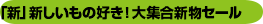 「新」新しいもの好き！大集合新物セール