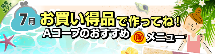 ７月　お買い得品で作ってね！Aコープおすすめマル得メニュー