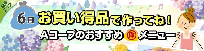 ６月　お買い得品で作ってね！Aコープおすすめマル得メニュー